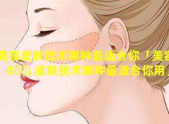 美容皮肤技术哪种最适合你「美容 🐡 皮肤技术哪种最适合你用」